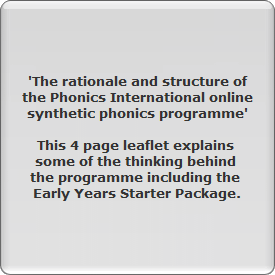 'The rationale and structure of
the Phonics International online
synthetic phonics programme'

This 4 page leaflet explains 
some of the thinking behind 
the programme including the 
Early Years Starter Package.